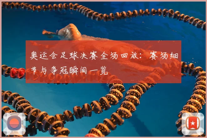 奥运会足球决赛全场回放：赛场细节与争冠瞬间一览