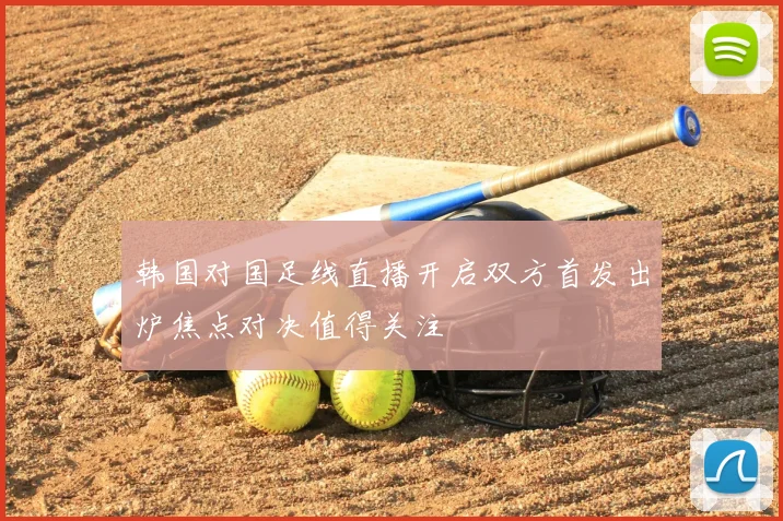 韩国对国足线直播开启双方首发出炉焦点对决值得关注