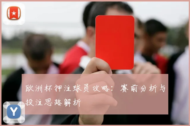 欧洲杯押注球员攻略:赛前分析与投注思路解析
