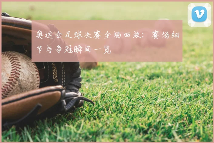 奥运会足球决赛全场回放:赛场细节与争冠瞬间一览