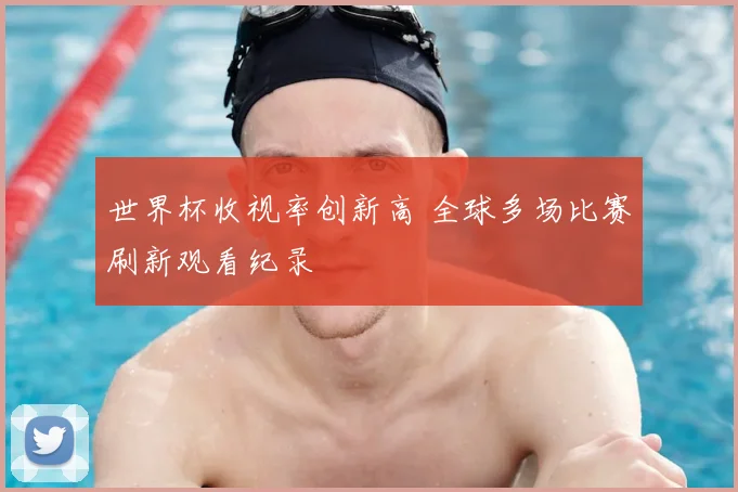 世界杯收视率创新高 全球多场比赛刷新观看纪录