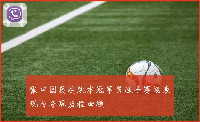 张中国奥运跳水冠军男选手赛场表现与夺冠历程回顾