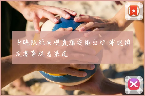 今晚欧冠央视直播安排出炉 球迷锁定赛事观看渠道