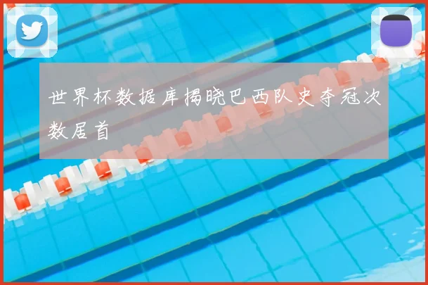 世界杯数据库揭晓巴西队史夺冠次数居首