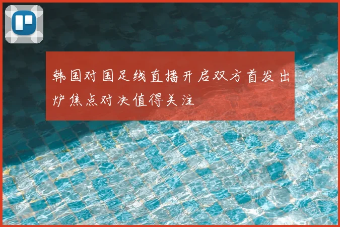 韩国对国足线直播开启双方首发出炉焦点对决值得关注