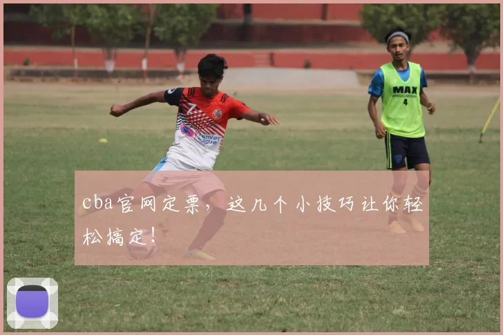 cba官网定票,这几个小技巧让你轻松搞定!