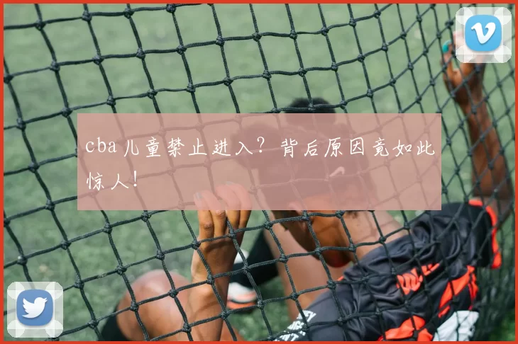 cba儿童禁止进入?背后原因竟如此惊人!