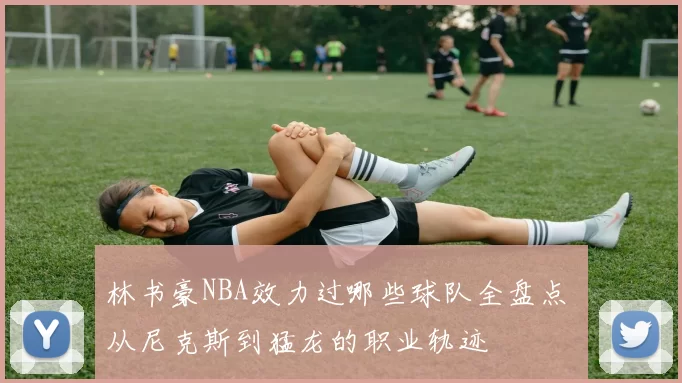 林书豪NBA效力过哪些球队全盘点 从尼克斯到猛龙的职业轨迹