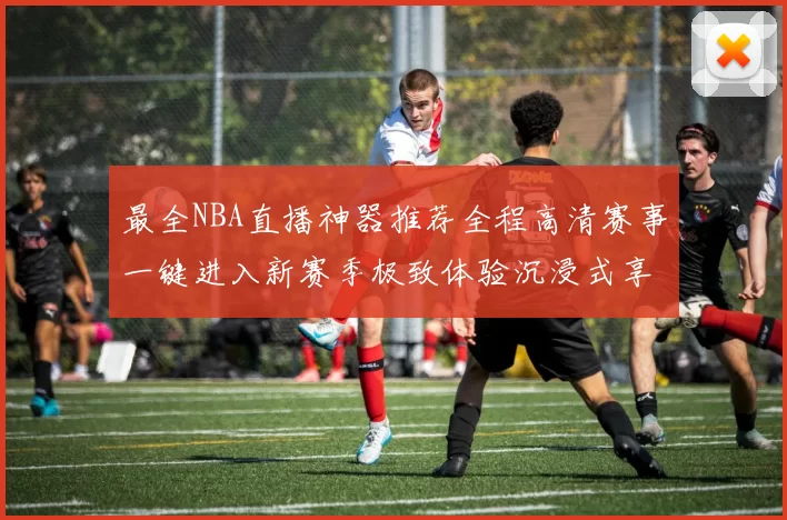 最全NBA直播神器推荐全程高清赛事一键进入新赛季极致体验沉浸式享受