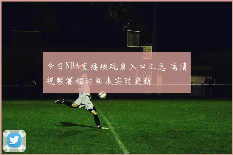 今日NBA直播线观看入口汇总 高清视频赛程时间表实时更新