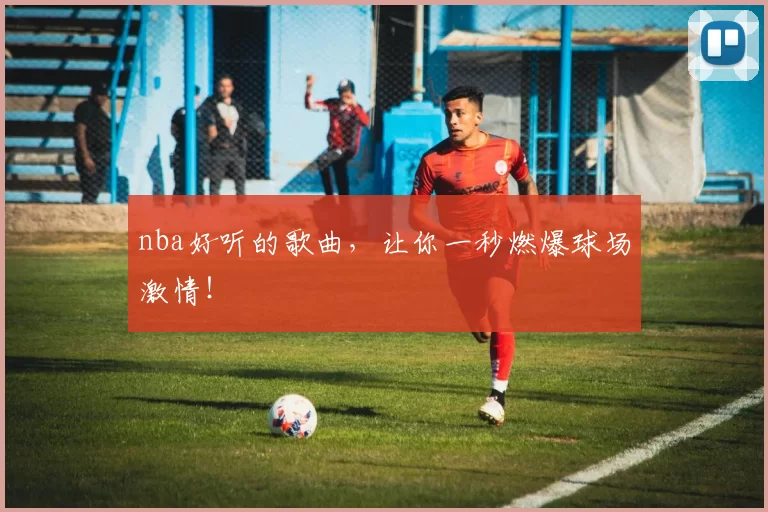 nba好听的歌曲，让你一秒燃爆球场激情！
