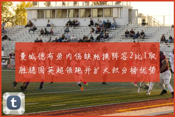 曼城德布劳内伤缺轮换阵容2比1取胜稳固英超领跑并扩大积分榜优势