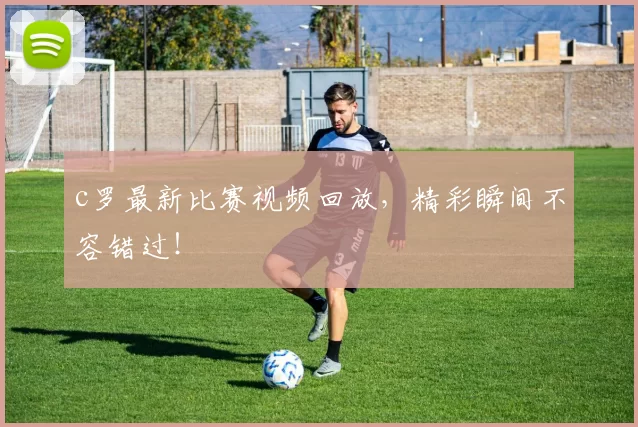 c罗最新比赛视频回放,精彩瞬间不容错过!