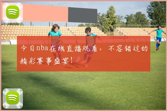 今日nba在线直播观看，不容错过的精彩赛事盛宴！
