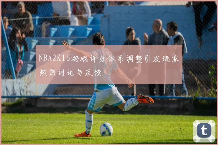 NBA2K16游戏评分体系调整引发玩家热烈讨论与反馈