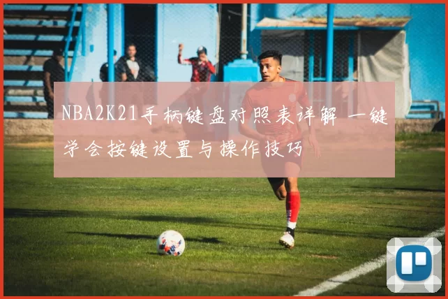 NBA2K21手柄键盘对照表详解 一键学会按键设置与操作技巧