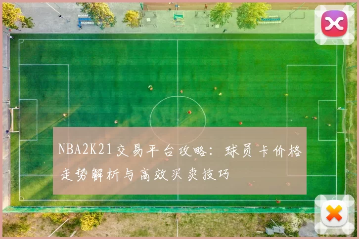 NBA2K21交易平台攻略:球员卡价格走势解析与高效买卖技巧