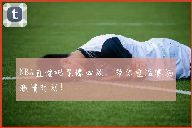 NBA直播吧录像回放，带你重温赛场激情时刻！