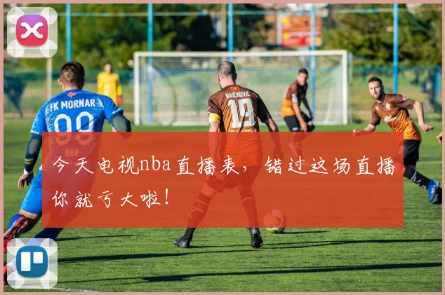 今天电视nba直播表，错过这场直播你就亏大啦！