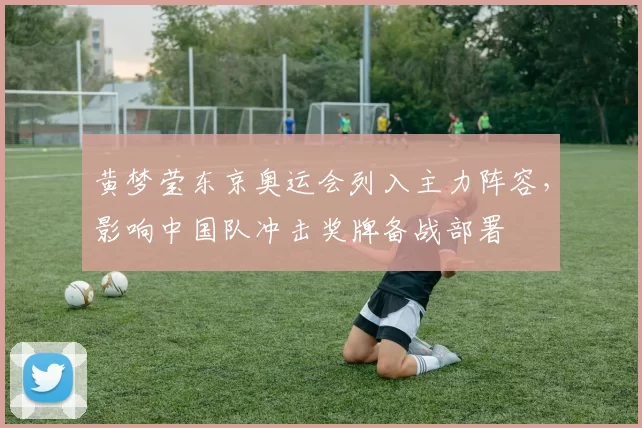 黄梦莹东京奥运会列入主力阵容,影响中国队冲击奖牌备战部署