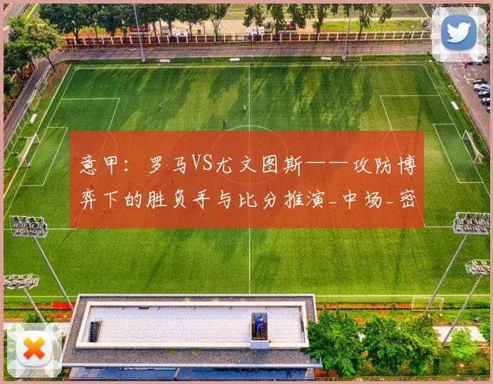 意甲：罗马VS尤文图斯——攻防博弈下的胜负手与比分推演_中场_密集防守_替补球员