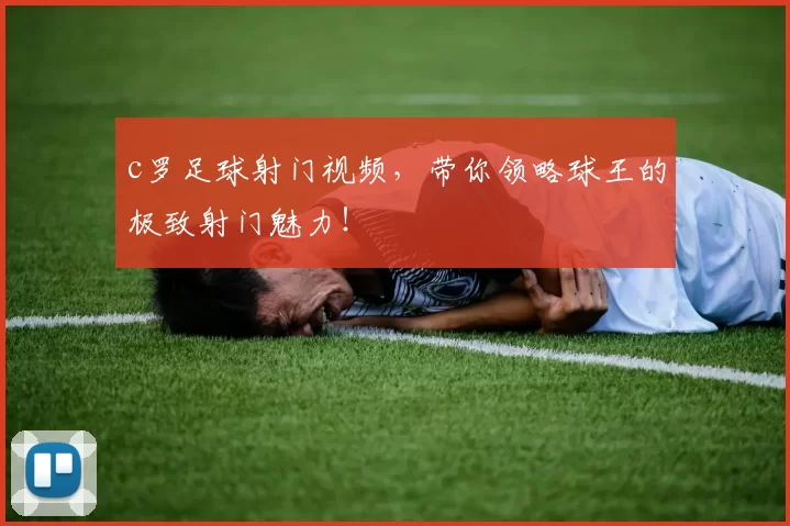 c罗足球射门视频,带你领略球王的极致射门魅力!