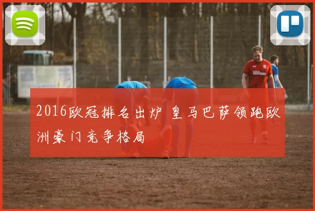 2016欧冠排名出炉 皇马巴萨领跑欧洲豪门竞争格局