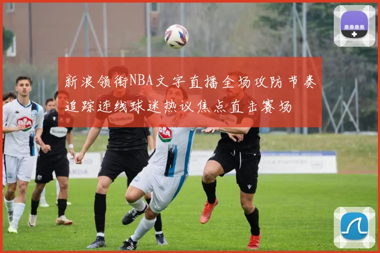 新浪领衔NBA文字直播全场攻防节奏追踪连线球迷热议焦点直击赛场