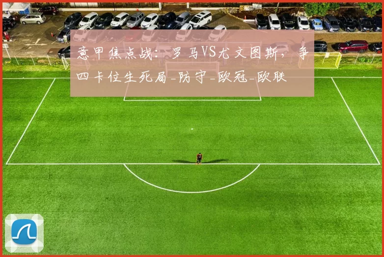 意甲焦点战：罗马VS尤文图斯，争四卡位生死局_防守_欧冠_欧联
