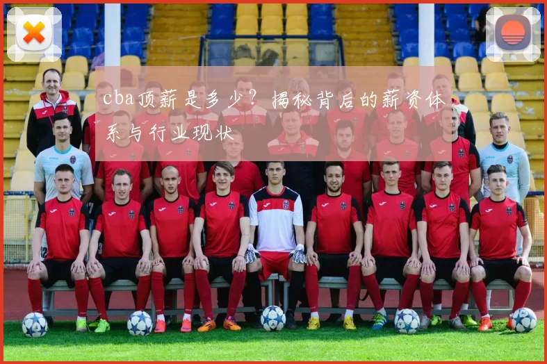 cba顶薪是多少?揭秘背后的薪资体系与行业现状