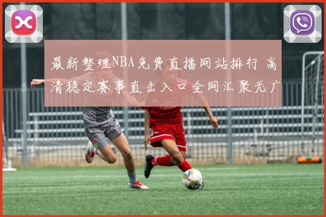 最新整理NBA免费直播网站排行 高清稳定赛事直击入口全网汇聚无广告
