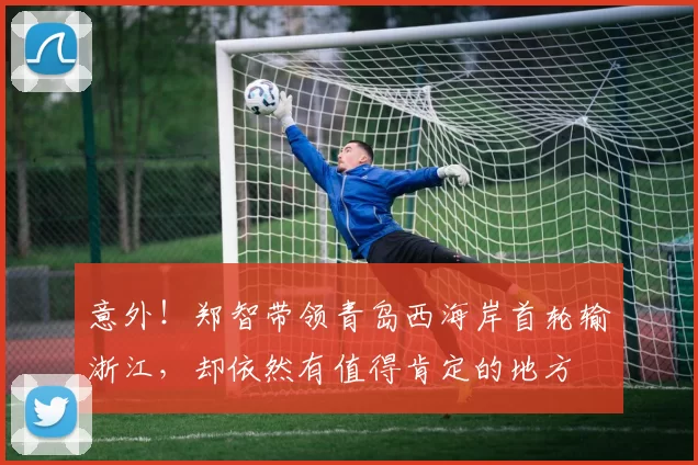 意外!郑智带领青岛西海岸首轮输浙江,却依然有值得肯定的地方