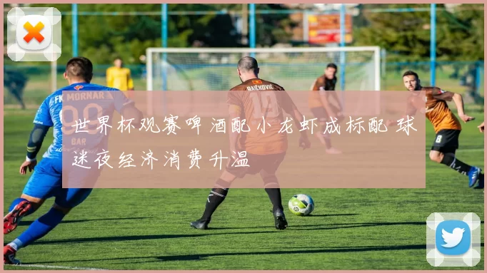 世界杯观赛啤酒配小龙虾成标配 球迷夜经济消费升温