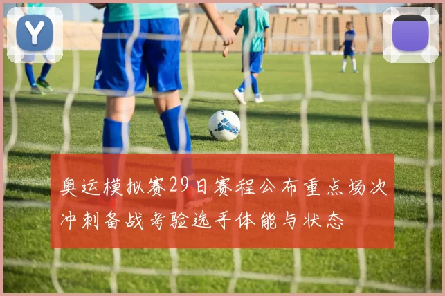 奥运模拟赛29日赛程公布重点场次冲刺备战考验选手体能与状态