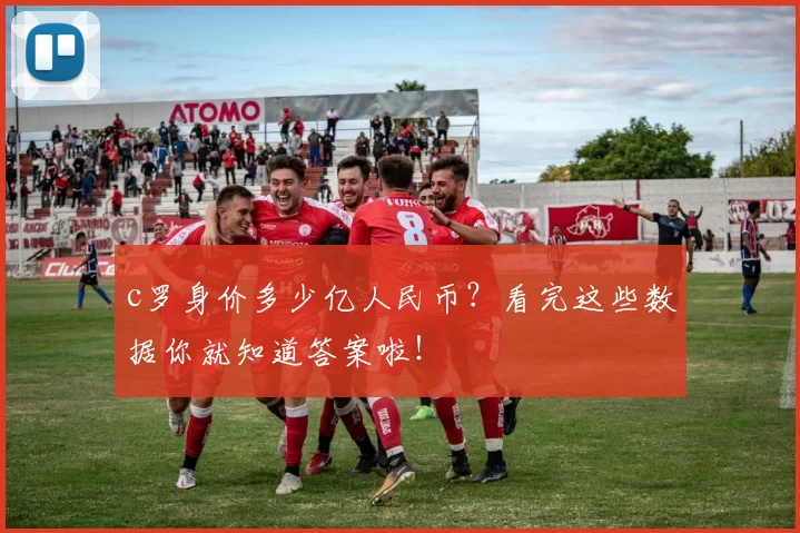 c罗身价多少亿人民币?看完这些数据你就知道答案啦!