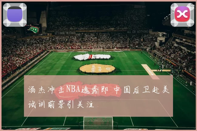 汤杰冲击NBA选秀即 中国后卫赴美试训前景引关注