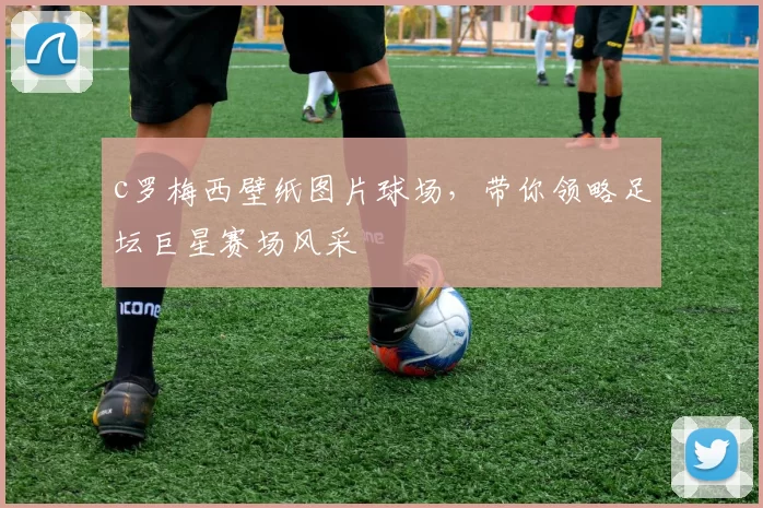 c罗梅西壁纸图片球场,带你领略足坛巨星赛场风采