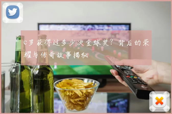 c罗获得过多少次金球奖?背后的荣耀与传奇故事揭秘