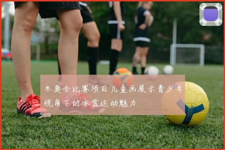 冬奥会比赛项目儿童画展示青少年视角下的冰雪运动魅力