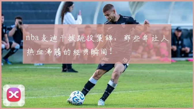 nba麦迪干拔跳投集锦,那些年让人热血沸腾的经典瞬间!