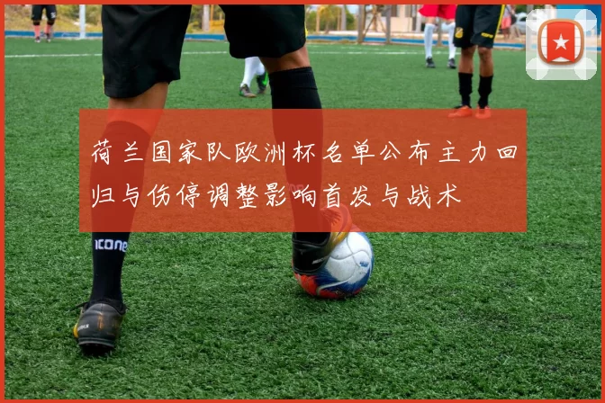 荷兰国家队欧洲杯名单公布主力回归与伤停调整影响首发与战术