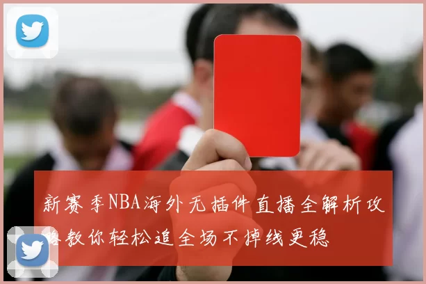 新赛季NBA海外无插件直播全解析攻略教你轻松追全场不掉线更稳