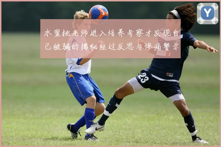 水蜜桃老师进入培养考察才发现自己被骗的揭秘经过反思与惨痛警示