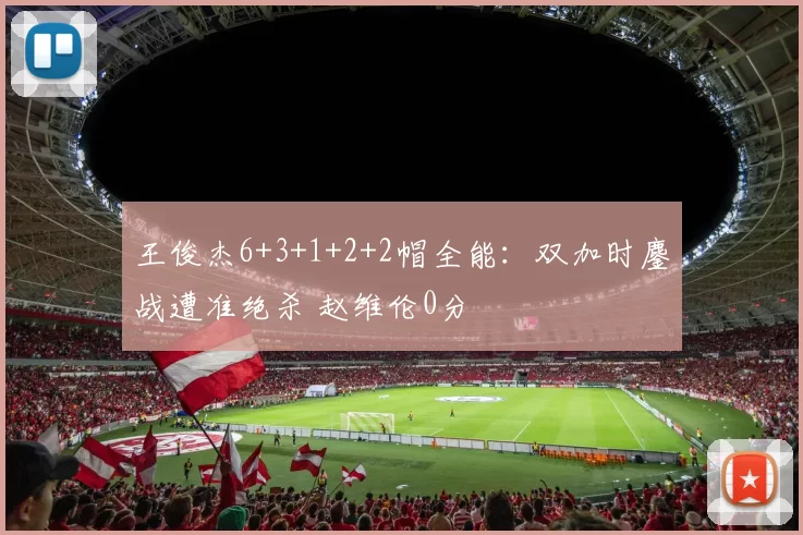 王俊杰6+3+1+2+2帽全能：双加时鏖战遭准绝杀 赵维伦0分
