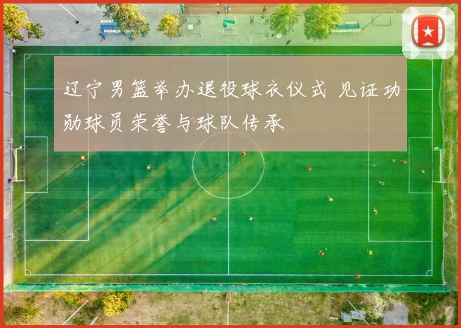 辽宁男篮举办退役球衣仪式 见证功勋球员荣誉与球队传承