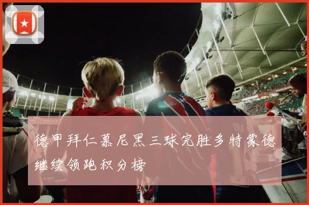 德甲拜仁慕尼黑三球完胜多特蒙德继续领跑积分榜