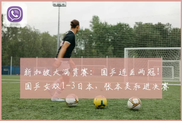 新加坡大满贯赛:国乒连丢两冠!国乒女双1-3日本,张本美和进决赛