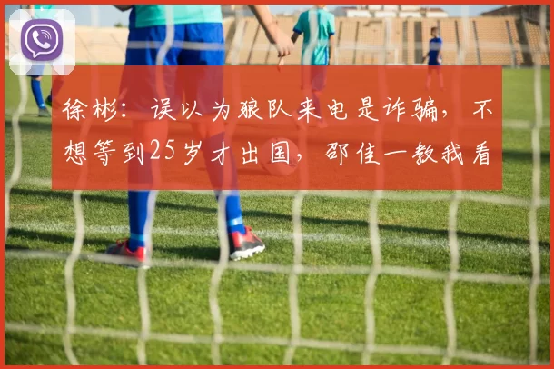 徐彬:误以为狼队来电是诈骗,不想等到25岁才出国,邵佳一教我看淡金钱_训练_挑战_机会