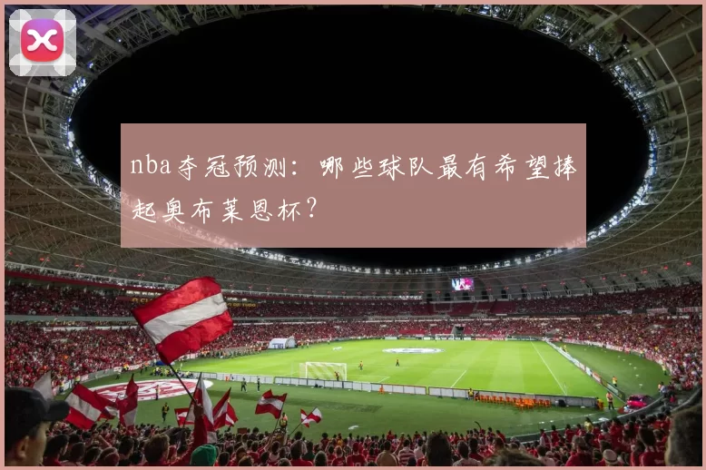 nba夺冠预测:哪些球队最有希望捧起奥布莱恩杯?