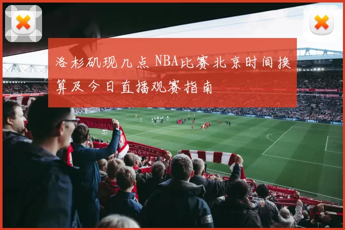 洛杉矶现几点 NBA比赛北京时间换算及今日直播观赛指南